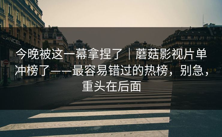 今晚被这一幕拿捏了|蘑菇影视片单冲榜了——最容易错过的热榜,别急,重头在后面 今晚被这一幕拿捏了|蘑菇影视片单冲榜了——最容易错过的热榜,别急,重头在后面