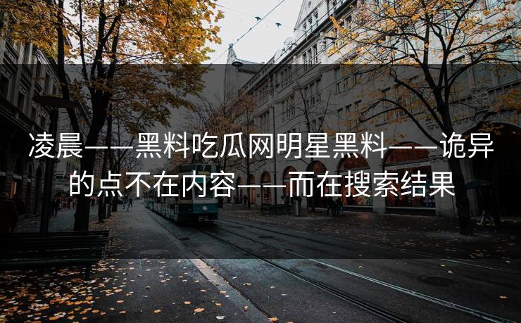 凌晨——黑料吃瓜网明星黑料——诡异的点不在内容——而在搜索结果 凌晨——黑料吃瓜网明星黑料——诡异的点不在内容——而在搜索结果