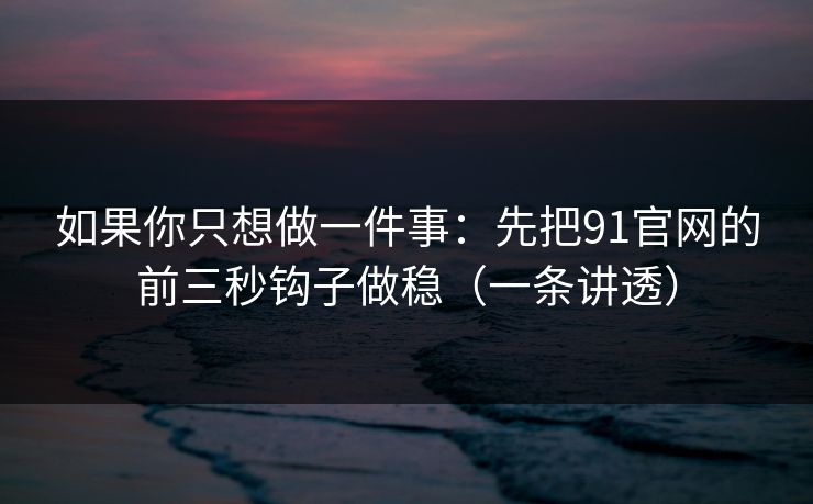 如果你只想做一件事：先把91官网的前三秒钩子做稳（一条讲透）