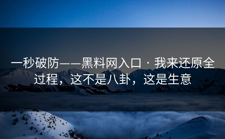 一秒破防——黑料网入口 · 我来还原全过程，这不是八卦，这是生意
