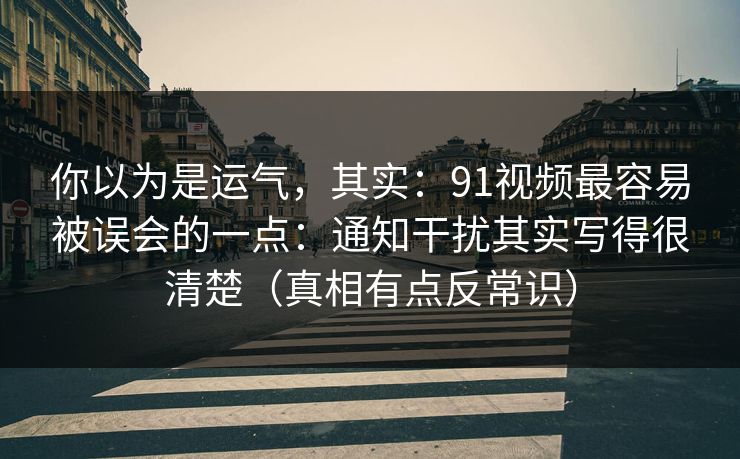 你以为是运气，其实：91视频最容易被误会的一点：通知干扰其实写得很清楚（真相有点反常识）