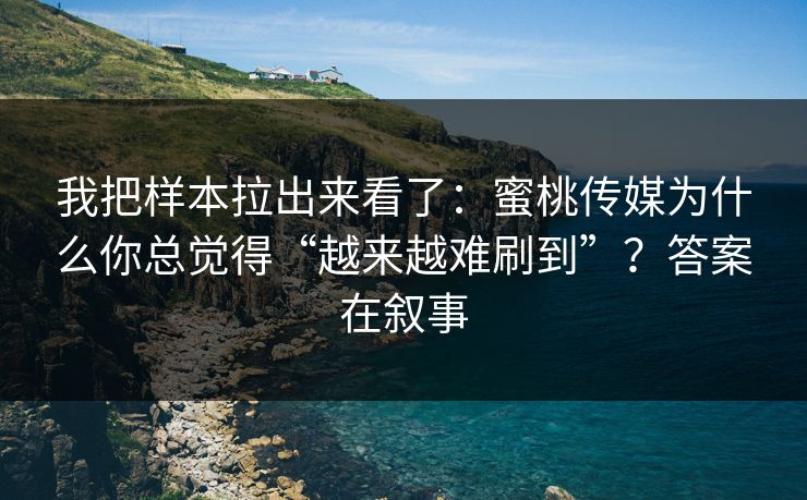 我把样本拉出来看了：蜜桃传媒为什么你总觉得“越来越难刷到”？答案在叙事