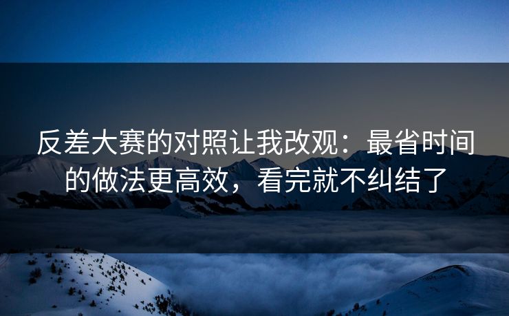 反差大赛的对照让我改观：最省时间的做法更高效，看完就不纠结了