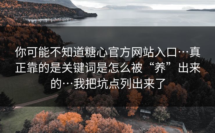 你可能不知道糖心官方网站入口…真正靠的是关键词是怎么被“养”出来的…我把坑点列出来了